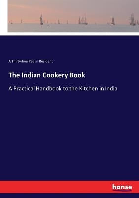 The Indian Cookery Book: A Practical Handbook to the Kitchen in India by Resident, A. Thirty-Five Years´