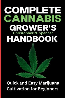 Complete Cannabis Grower's Handbook: Quick and Easy Marijuana Cultivation for Beginners by Spencer, Christopher N.