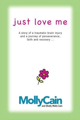 Just Love Me: A Story of Traumatic Brain Injury and a Journey of Perseverance, Faith, and Recovery by Cain, Shelly Wells
