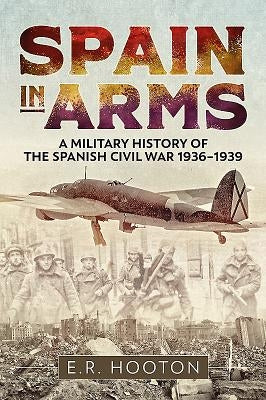 Spain in Arms: A Military History of the Spanish Civil War 1936-1939 by Hooton, E. R.