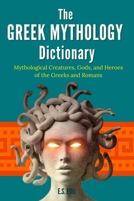 The Greek Mythology Dictionary: Mythological Creatures, Gods, and Heroes of the Greeks and Romans by Ellis, E. S.
