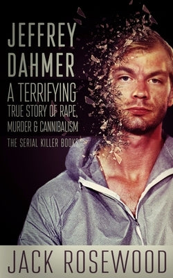 Jeffrey Dahmer: A Terrifying True Story of Rape, Murder & Cannibalism by Rosewood, Jack