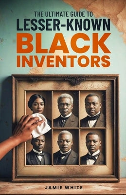 The Ultimate Guide To Lesser-Known Black Inventors by White, Jamie O.