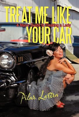 Treat Me Like Your Car: A Man's Guide to Treating a Lady by Lastra, Pilar