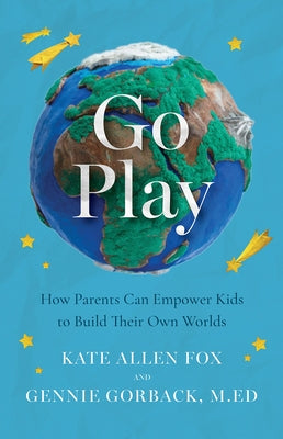 Go Play: How Parents Can Empower Kids to Build Their Own Worlds by Fox, Kate Allen