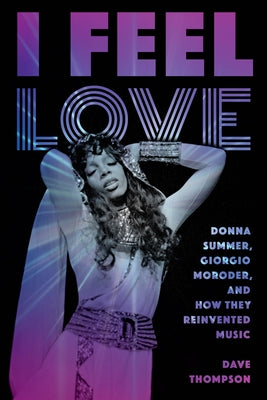 I Feel Love: Donna Summer, Giorgio Moroder, and How They Reinvented Music by Thompson, Dave