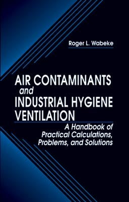 Air Contaminants and Industrial Hygiene Ventilation: A Handbook of Practical Calculations, Problems, and Solutions by Wabeke, Roger L.