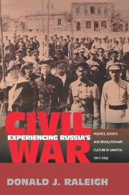 Experiencing Russia's Civil War: Politics, Society, and Revolutionary Culture in Saratov, 1917-1922 by Raleigh, Donald J.