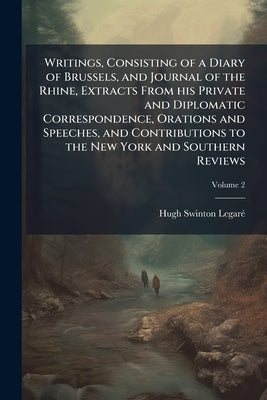 Writings, Consisting of a Diary of Brussels, and Journal of the Rhine, Extracts From his Private and Diplomatic Correspondence, Orations and Speeches, by Legarã(c), Hugh Swinton