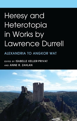 Heresy and Heterotopia in Works by Lawrence Durrell: Alexandria to Angkor Wat by Keller-Privat, Isabelle