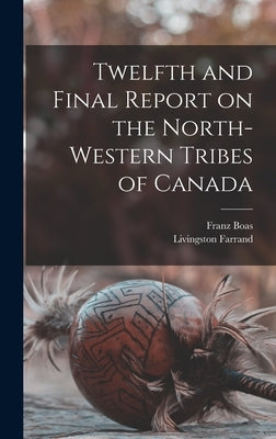 Twelfth and Final Report on the North-western Tribes of Canada by Boas, Franz