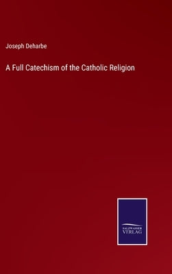 A Full Catechism of the Catholic Religion by Deharbe, Joseph