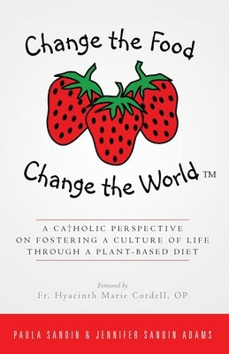 Change the Food, Change the World: A Catholic Perspective on Fostering a Culture of Life Through a Plant-Based Diet by Adams, Jennifer Sandin