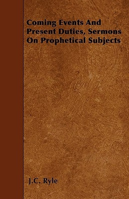 Coming Events And Present Duties, Sermons On Prophetical Subjects by Ryle, J. C.