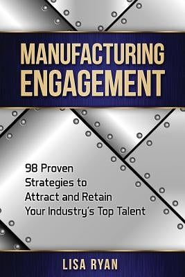 Manufacturing Engagement: 98 Proven Strategies to Attract and Retain Your Industry's Top Talent by Ryan Mba, Lisa