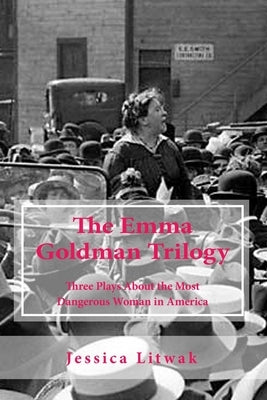 The Emma Goldman Trilogy: Three Plays About the Most Dangerous Woman in America by Litwak, Jessica
