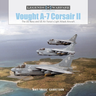 Vought A-7 Corsair II: The US Navy and Us Air Force's Light Attack Aircraft by Garretson, Mat Irish