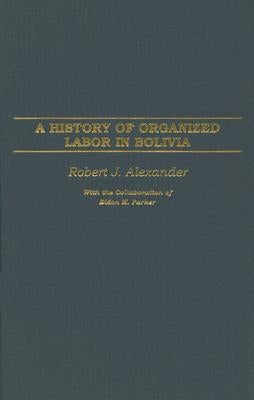 A History of Organized Labor in Bolivia by Alexander, Robert