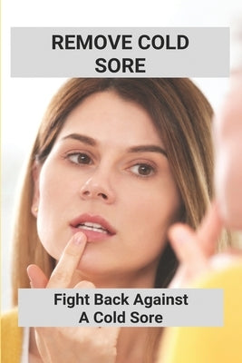 Remove Cold Sore: Fight Back Against A Cold Sore: Does Toothpaste Get Rid Of Cold Sores by Panebianco, Burton