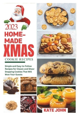 2023 Home-Made Christmas Cookie Recipes: Simple and Easy-to-Follow Recipes for Classic and Show-Stopping Cookies That Will Wow Your Guests by John, Kate