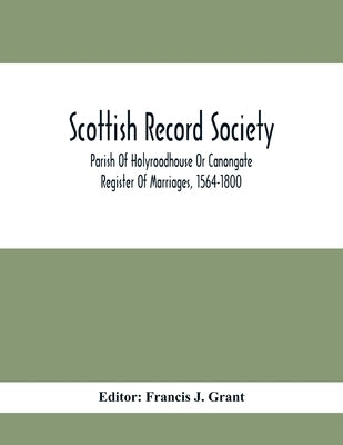 Scottish Record Society; Parish Of Holyroodhouse Or Canongate Register Of Marriages, 1564-1800 by J. Grant, Francis