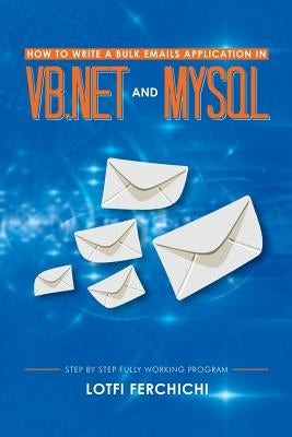 How to Write a Bulk Emails Application in VB.NET and MySQL: Step by Step Fully Working Program by Ferchichi, Lotfi