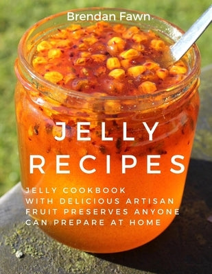 Jelly Recipes: Jelly Cookbook with Delicious Artisan Fruit Preserves Anyone Can Prepare at Home by Fawn, Brendan