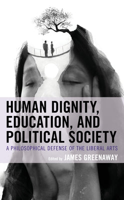 Human Dignity, Education, and Political Society: A Philosophical Defense of the Liberal Arts by Greenaway, James
