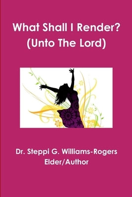 What Shall I Render? (Unto The Lord) by Williams-Rogers, Steppi G.