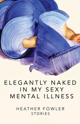 Elegantly Naked in My Sexy Mental Illness: Stories by Fowler, Heather