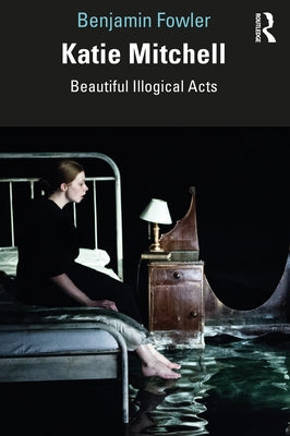 Katie Mitchell: Beautiful Illogical Acts by Fowler, Benjamin