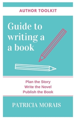 Guide to Writing a Book: Plan the Story, Write the Novel, Publish the Book by Morais, Patricia