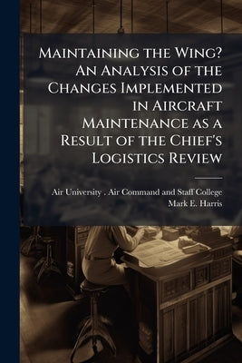 Maintaining the Wing? An Analysis of the Changes Implemented in Aircraft Maintenance as a Result of the Chief's Logistics Review by Air University (U S ) Air Command and S