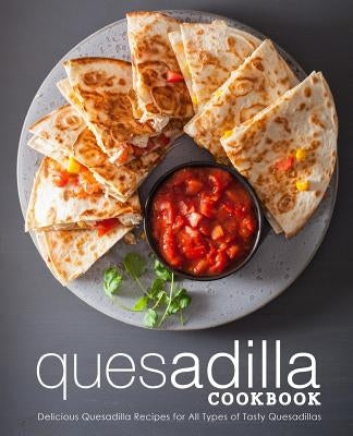 Quesadilla Cookbook: Delicious Quesadilla Recipes for All Types of Tasty Quesadillas (2nd Edition) by Press, Booksumo