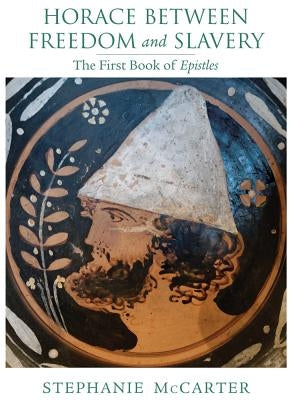 Horace Between Freedom and Slavery: The First Book of Epistles by McCarter, Stephanie