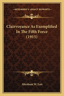 Clairvoyance As Exemplified In The Fifth Force (1915) by Lair, Abraham W.