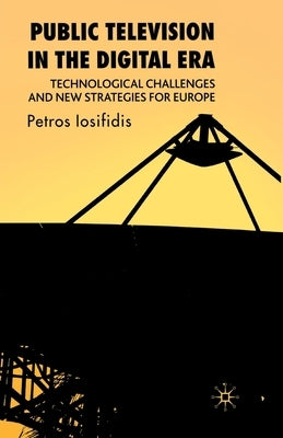 Public Television in the Digital Era: Technological Challenges and New Strategies for Europe by Iosifidis, P.