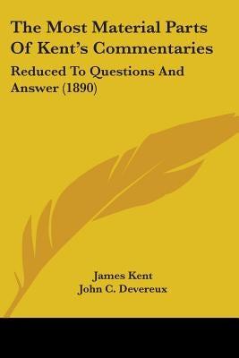 The Most Material Parts Of Kent's Commentaries: Reduced To Questions And Answer (1890) by Kent, James