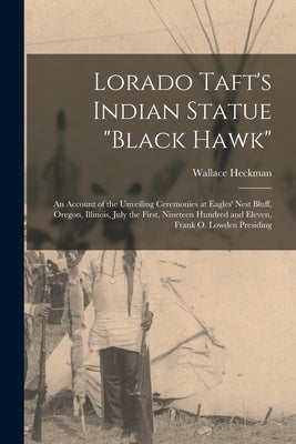 Lorado Taft's Indian Statue Black Hawk: An Account of the Unveiling Ceremonies at Eagles' Nest Bluff, Oregon, Illinois, July the First, Nineteen Hundr by Heckman, Wallace 1851-1927