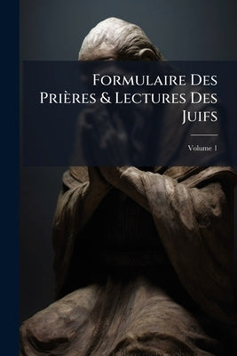 Formulaire Des Prières & Lectures Des Juifs; Volume 1 by Anonymous
