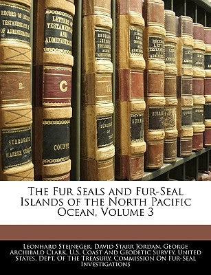 The Fur Seals and Fur-Seal Islands of the North Pacific Ocean, Volume 3 by Jordan, David Starr