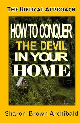 The Biblical Approach: How to Conquer the Devil in your Home: The Biblical Approach: How to Conquer the Devil in Your home by Brown-Archibald, Sharon H.