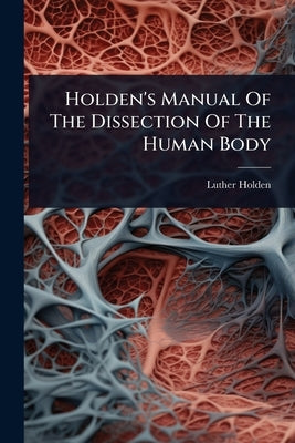 Holden's Manual Of The Dissection Of The Human Body by Holden, Luther