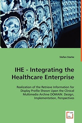 IHE - Integrating the Healthcare Enterprise by Starke, Stefan
