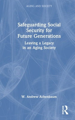 Safeguarding Social Security for Future Generations: Leaving a Legacy in an Aging Society by Achenbaum, W. Andrew