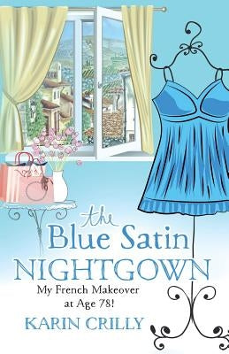The Blue Satin Nightgown: My French Makeover at Age 78 by Crilly, Karin