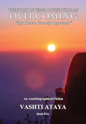 The Story of Verna Louise Williams, OVERCOMING: "My Heart Greatly Rejoiceth" Book Five by Ataya, Vashti