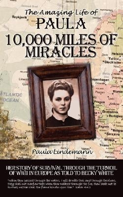 Ten Thousand Miles of Miracles: The Amazing Life of Paula and her story of survival through the turmoil of World War II in Europe by Lindemann, Paula
