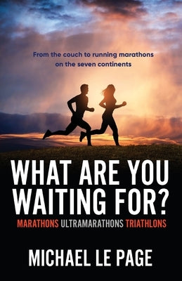 What Are You Waiting For?: Marathons, Ultramarathons, Triathlons by Le Page, Michael