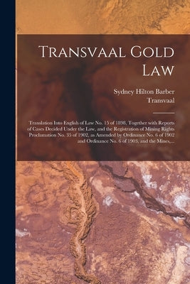Transvaal Gold Law: Translation Into English of Law No. 15 of 1898, Together With Reports of Cases Decided Under the Law, and the Registra by Barber, Sydney Hilton